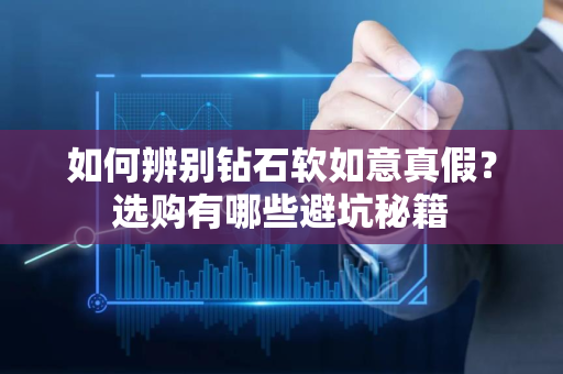 如何辨别钻石软如意真假？选购有哪些避坑秘籍